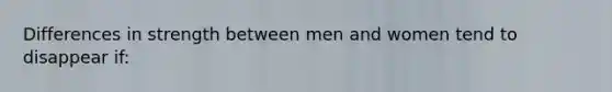 Differences in strength between men and women tend to disappear if: