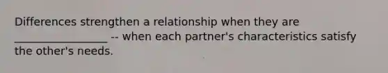 Differences strengthen a relationship when they are _________________ -- when each partner's characteristics satisfy the other's needs.