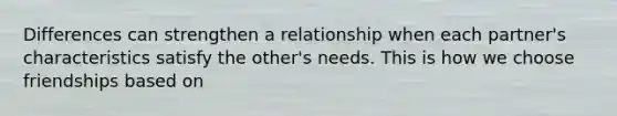 Differences can strengthen a relationship when each partner's characteristics satisfy the other's needs. This is how we choose friendships based on