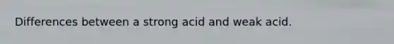 Differences between a strong acid and weak acid.