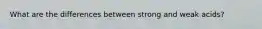 What are the differences between strong and weak acids?