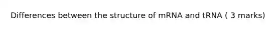 Differences between the structure of mRNA and tRNA ( 3 marks)