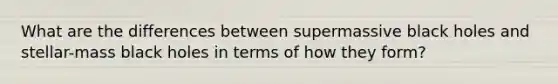 What are the differences between supermassive black holes and stellar-mass black holes in terms of how they form?