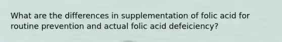 What are the differences in supplementation of folic acid for routine prevention and actual folic acid defeiciency?