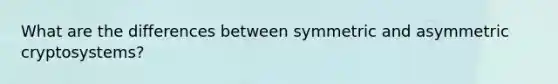 What are the differences between symmetric and asymmetric cryptosystems?