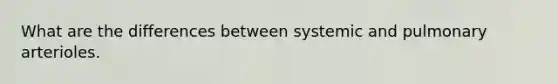 What are the differences between systemic and pulmonary arterioles.