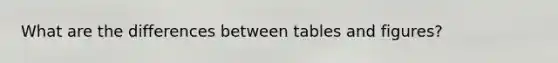 What are the differences between tables and figures?