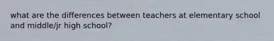 what are the differences between teachers at elementary school and middle/jr high school?