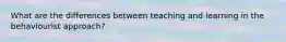 What are the differences between teaching and learning in the behaviourist approach?