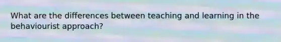 What are the differences between teaching and learning in the behaviourist approach?