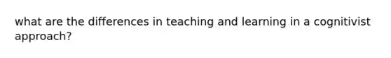 what are the differences in teaching and learning in a cognitivist approach?