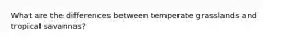 What are the differences between temperate grasslands and tropical savannas?