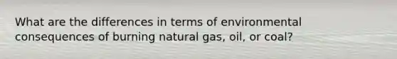 What are the differences in terms of environmental consequences of burning natural gas, oil, or coal?