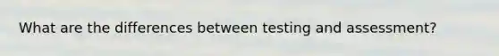 What are the differences between testing and assessment?