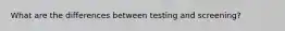 What are the differences between testing and screening?