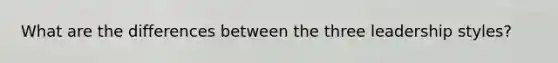 What are the differences between the three leadership styles?