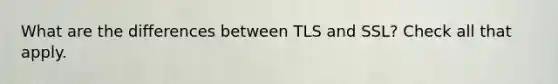 What are the differences between TLS and SSL? Check all that apply.