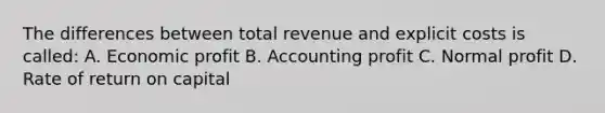 The differences between total revenue and explicit costs is called: A. Economic profit B. Accounting profit C. Normal profit D. Rate of return on capital