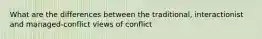 What are the differences between the traditional, interactionist and managed-conflict views of conflict