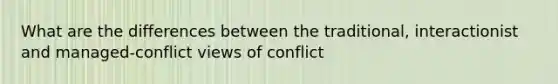 What are the differences between the traditional, interactionist and managed-conflict views of conflict