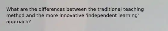 What are the differences between the traditional teaching method and the more innovative 'independent learning' approach?