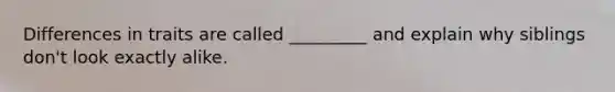 Differences in traits are called _________ and explain why siblings don't look exactly alike.