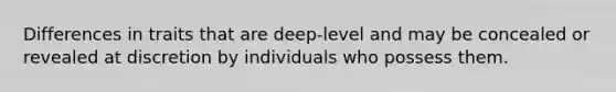 Differences in traits that are deep-level and may be concealed or revealed at discretion by individuals who possess them.