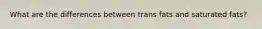 What are the differences between trans fats and saturated fats?