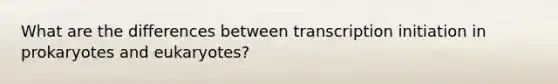 What are the differences between transcription initiation in prokaryotes and eukaryotes?