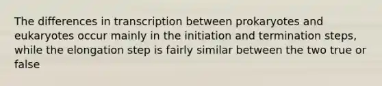 The differences in transcription between prokaryotes and eukaryotes occur mainly in the initiation and termination steps, while the elongation step is fairly similar between the two true or false