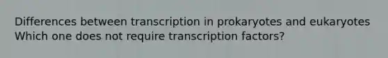 Differences between transcription in prokaryotes and eukaryotes Which one does not require transcription factors?