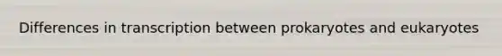 Differences in transcription between prokaryotes and eukaryotes