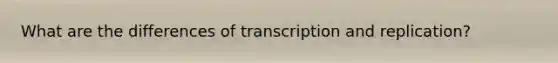 What are the differences of transcription and replication?
