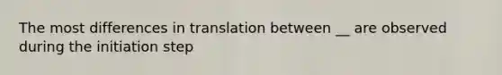 The most differences in translation between __ are observed during the initiation step