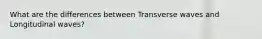 What are the differences between Transverse waves and Longitudinal waves?