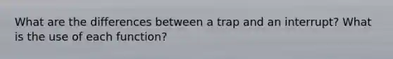 What are the differences between a trap and an interrupt? What is the use of each function?