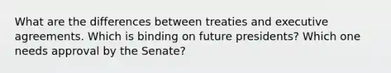 What are the differences between treaties and executive agreements. Which is binding on future presidents? Which one needs approval by the Senate?