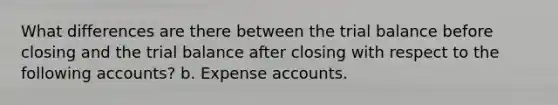 What differences are there between <a href='https://www.questionai.com/knowledge/kroPuglSOF-the-trial-balance' class='anchor-knowledge'>the trial balance</a> before closing and the trial balance after closing with respect to the following accounts? b. Expense accounts.