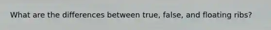 What are the differences between true, false, and floating ribs?