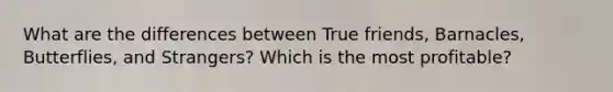 What are the differences between True friends, Barnacles, Butterflies, and Strangers? Which is the most profitable?