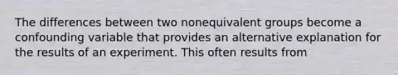 The differences between two nonequivalent groups become a confounding variable that provides an alternative explanation for the results of an experiment. This often results from