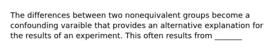 The differences between two nonequivalent groups become a confounding varaible that provides an alternative explanation for the results of an experiment. This often results from _______