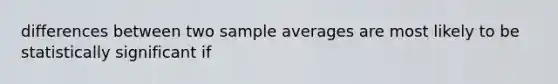 differences between two sample averages are most likely to be statistically significant if