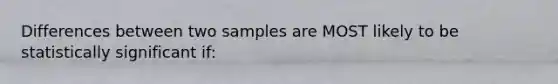 Differences between two samples are MOST likely to be statistically significant if: