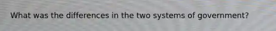 What was the differences in the two systems of government?