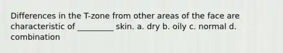 Differences in the T-zone from other areas of the face are characteristic of _________ skin. a. dry b. oily c. normal d. combination