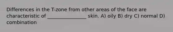 Differences in the T-zone from other areas of the face are characteristic of ________________ skin. A) oily B) dry C) normal D) combination