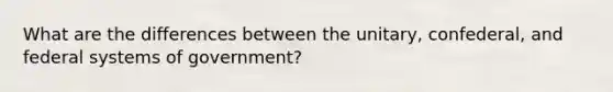 What are the differences between the unitary, confederal, and federal systems of government?