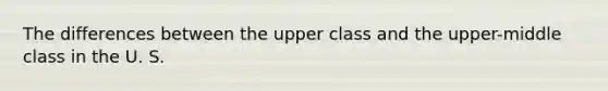 The differences between the upper class and the upper-middle class in the U. S.