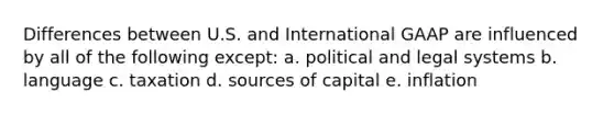 Differences between U.S. and International GAAP are influenced by all of the following except: a. political and legal systems b. language c. taxation d. sources of capital e. inflation